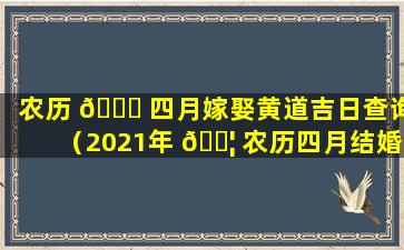 农历 🐎 四月嫁娶黄道吉日查询（2021年 🐦 农历四月结婚的黄道吉日有哪些天）